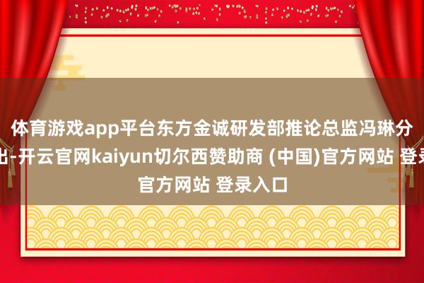 体育游戏app平台　　东方金诚研发部推论总监冯琳分析指出-开云官网kaiyun切尔西赞助商 (中国)官方网站 登录入口