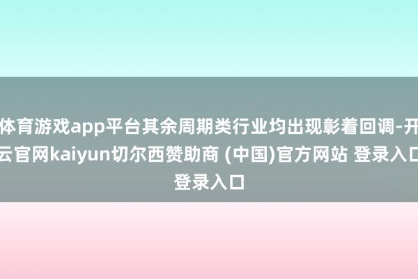 体育游戏app平台其余周期类行业均出现彰着回调-开云官网kaiyun切尔西赞助商 (中国)官方网站 登录入口