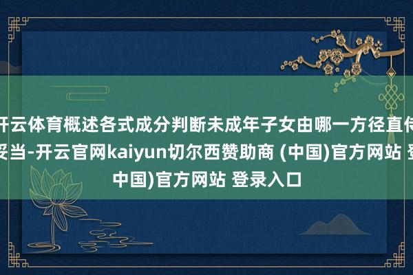 开云体育概述各式成分判断未成年子女由哪一方径直侍奉更为妥当-开云官网kaiyun切尔西赞助商 (中国)官方网站 登录入口
