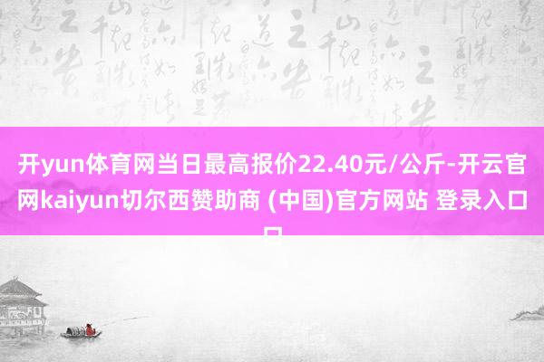 开yun体育网当日最高报价22.40元/公斤-开云官网kaiyun切尔西赞助商 (中国)官方网站 登录入口