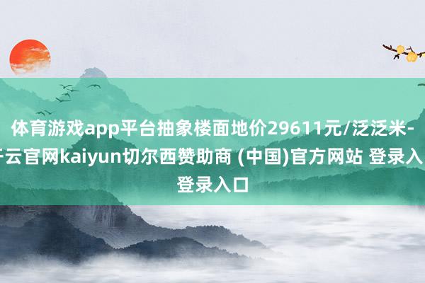 体育游戏app平台抽象楼面地价29611元/泛泛米-开云官网kaiyun切尔西赞助商 (中国)官方网站 登录入口