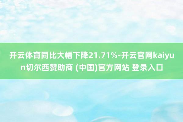 开云体育同比大幅下降21.71%-开云官网kaiyun切尔西赞助商 (中国)官方网站 登录入口