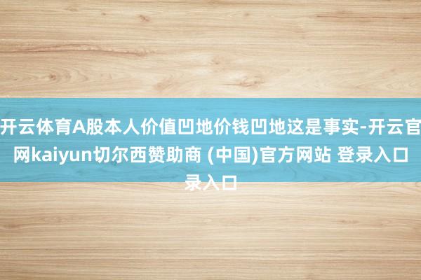 开云体育A股本人价值凹地价钱凹地这是事实-开云官网kaiyun切尔西赞助商 (中国)官方网站 登录入口