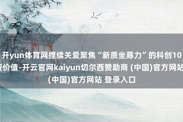开yun体育网捏续关爱聚焦“新质坐蓐力”的科创100指数投资价值-开云官网kaiyun切尔西赞助商 (中国)官方网站 登录入口