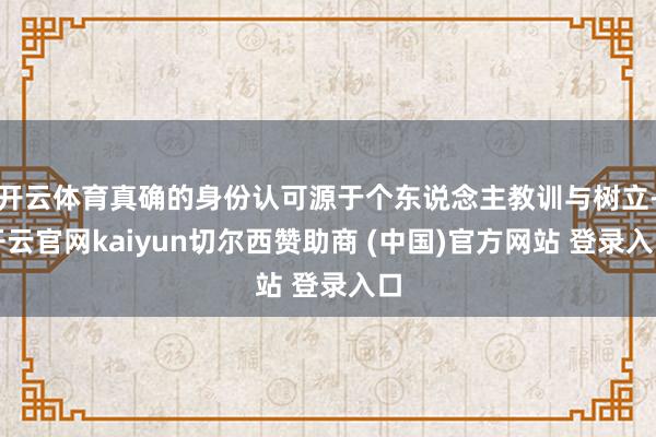 开云体育真确的身份认可源于个东说念主教训与树立-开云官网kaiyun切尔西赞助商 (中国)官方网站 登录入口