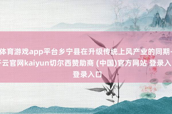 体育游戏app平台乡宁县在升级传统上风产业的同期-开云官网kaiyun切尔西赞助商 (中国)官方网站 登录入口