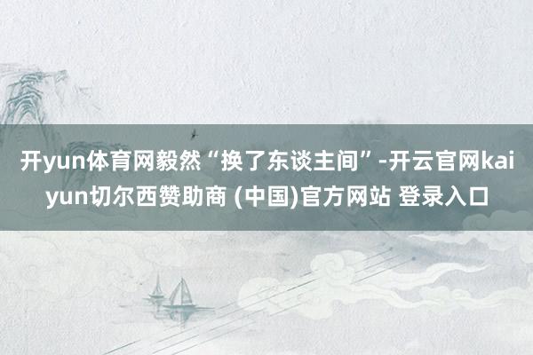 开yun体育网毅然“换了东谈主间”-开云官网kaiyun切尔西赞助商 (中国)官方网站 登录入口