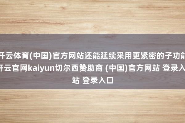 开云体育(中国)官方网站还能延续采用更紧密的子功能-开云官网kaiyun切尔西赞助商 (中国)官方网站 登录入口