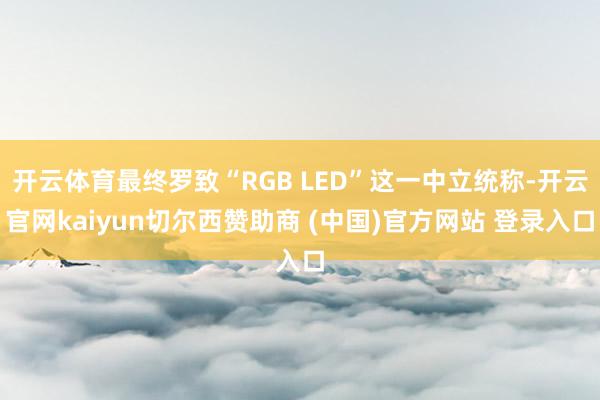 开云体育最终罗致“RGB LED”这一中立统称-开云官网kaiyun切尔西赞助商 (中国)官方网站 登录入口