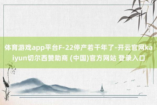 体育游戏app平台F-22停产若干年了-开云官网kaiyun切尔西赞助商 (中国)官方网站 登录入口