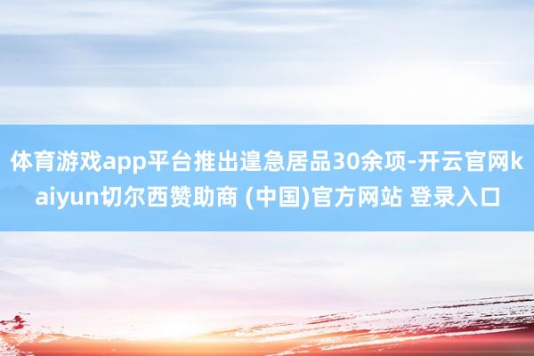 体育游戏app平台推出遑急居品30余项-开云官网kaiyun切尔西赞助商 (中国)官方网站 登录入口