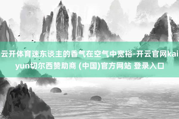 云开体育迷东谈主的香气在空气中宽裕-开云官网kaiyun切尔西赞助商 (中国)官方网站 登录入口