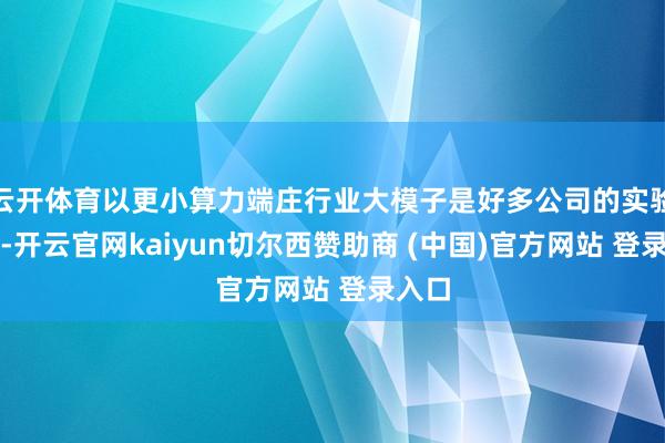 云开体育以更小算力端庄行业大模子是好多公司的实验见地-开云官网kaiyun切尔西赞助商 (中国)官方网站 登录入口