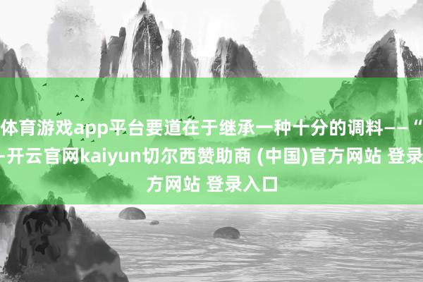 体育游戏app平台要道在于继承一种十分的调料——“它”-开云官网kaiyun切尔西赞助商 (中国)官方网站 登录入口