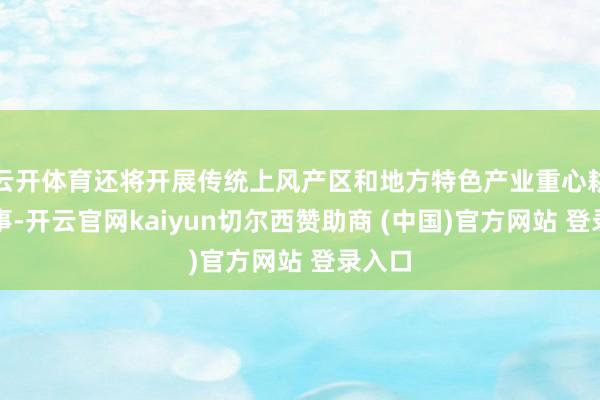 云开体育还将开展传统上风产区和地方特色产业重心耕作办事-开云官网kaiyun切尔西赞助商 (中国)官方网站 登录入口