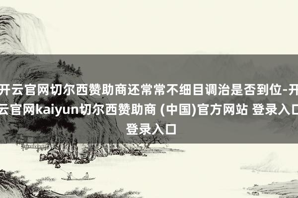 开云官网切尔西赞助商还常常不细目调治是否到位-开云官网kaiyun切尔西赞助商 (中国)官方网站 登录入口