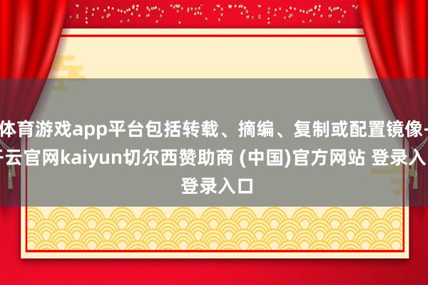 体育游戏app平台包括转载、摘编、复制或配置镜像-开云官网kaiyun切尔西赞助商 (中国)官方网站 登录入口