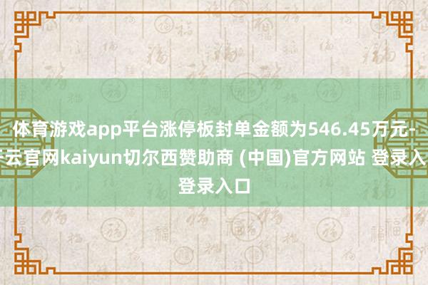 体育游戏app平台涨停板封单金额为546.45万元-开云官网kaiyun切尔西赞助商 (中国)官方网站 登录入口