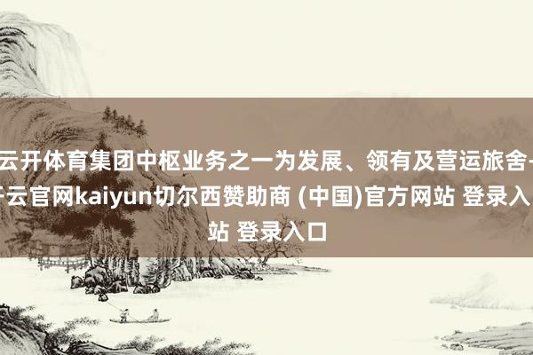 云开体育集团中枢业务之一为发展、领有及营运旅舍-开云官网kaiyun切尔西赞助商 (中国)官方网站 登录入口