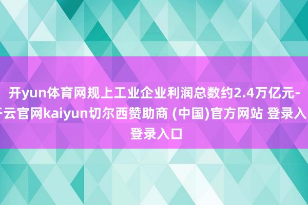 开yun体育网规上工业企业利润总数约2.4万亿元-开云官网kaiyun切尔西赞助商 (中国)官方网站 登录入口