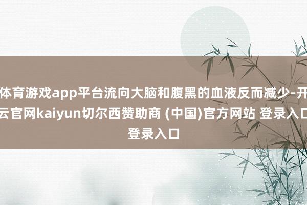 体育游戏app平台流向大脑和腹黑的血液反而减少-开云官网kaiyun切尔西赞助商 (中国)官方网站 登录入口