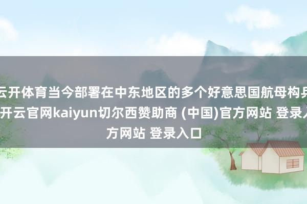 云开体育当今部署在中东地区的多个好意思国航母构兵群-开云官网kaiyun切尔西赞助商 (中国)官方网站 登录入口