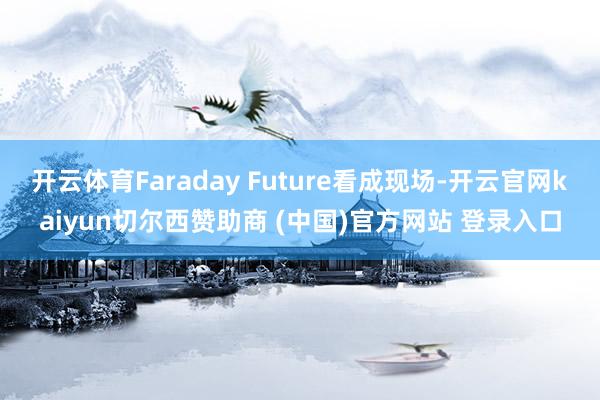 开云体育Faraday Future看成现场-开云官网kaiyun切尔西赞助商 (中国)官方网站 登录入口