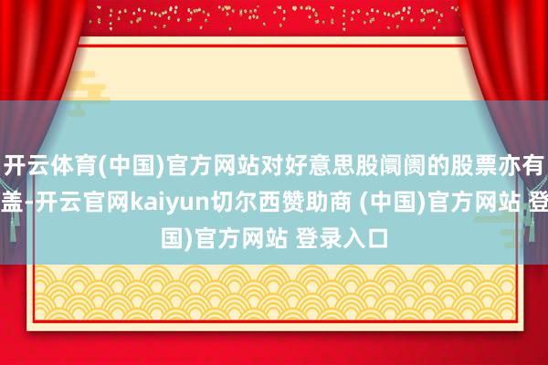 开云体育(中国)官方网站对好意思股阛阓的股票亦有接洽覆盖-开云官网kaiyun切尔西赞助商 (中国)官方网站 登录入口