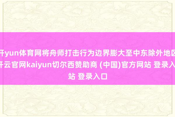 开yun体育网将舟师打击行为边界膨大至中东除外地区-开云官网kaiyun切尔西赞助商 (中国)官方网站 登录入口