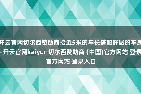开云官网切尔西赞助商接近5米的车长搭配舒展的车身比例-开云官网kaiyun切尔西赞助商 (中国)官方网站 登录入口