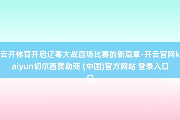 云开体育开启辽粤大战百场比赛的新篇章-开云官网kaiyun切尔西赞助商 (中国)官方网站 登录入口