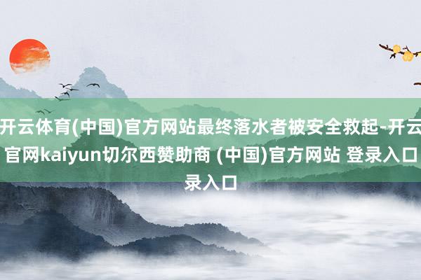 开云体育(中国)官方网站最终落水者被安全救起-开云官网kaiyun切尔西赞助商 (中国)官方网站 登录入口