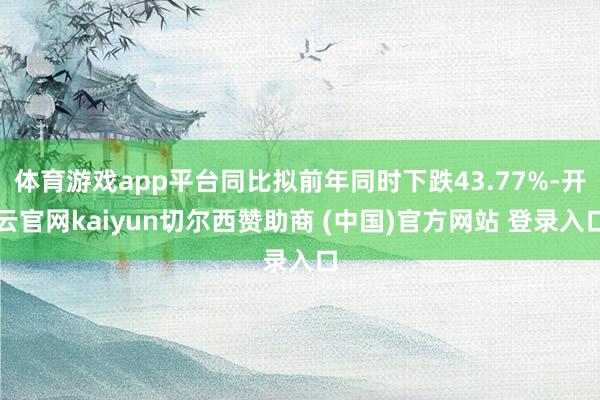 体育游戏app平台同比拟前年同时下跌43.77%-开云官网kaiyun切尔西赞助商 (中国)官方网站 登录入口