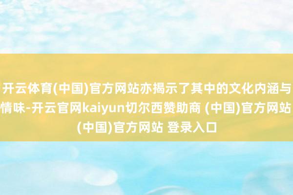 开云体育(中国)官方网站亦揭示了其中的文化内涵与审好意思情味-开云官网kaiyun切尔西赞助商 (中国)官方网站 登录入口