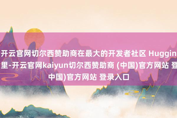 开云官网切尔西赞助商在最大的开发者社区 HuggingFace 里-开云官网kaiyun切尔西赞助商 (中国)官方网站 登录入口