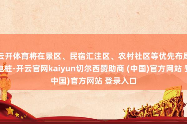 云开体育将在景区、民宿汇注区、农村社区等优先布局相应充电桩-开云官网kaiyun切尔西赞助商 (中国)官方网站 登录入口