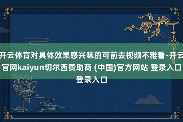 开云体育对具体效果感兴味的可前去视频不雅看-开云官网kaiyun切尔西赞助商 (中国)官方网站 登录入口