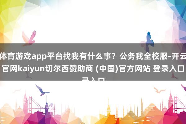体育游戏app平台找我有什么事？公务我全校服-开云官网kaiyun切尔西赞助商 (中国)官方网站 登录入口