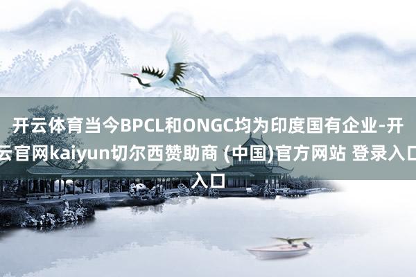 开云体育　　当今BPCL和ONGC均为印度国有企业-开云官网kaiyun切尔西赞助商 (中国)官方网站 登录入口