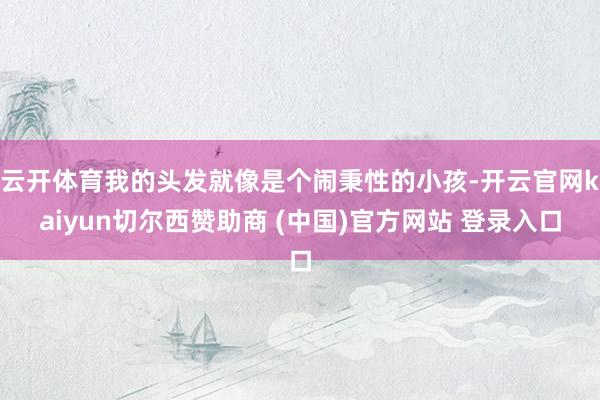 云开体育我的头发就像是个闹秉性的小孩-开云官网kaiyun切尔西赞助商 (中国)官方网站 登录入口